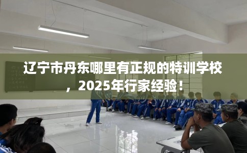 辽宁市丹东哪里有正规的特训学校，2025年行家经验！