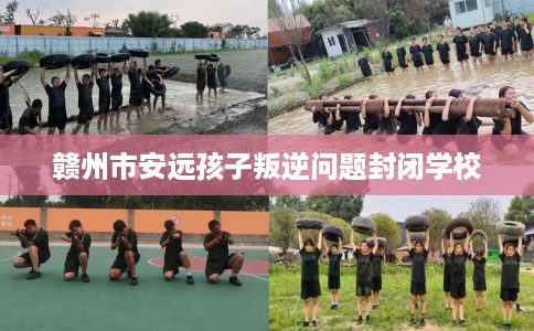 赣州市安远孩子叛逆问题封闭学校
