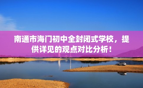 南通市海门初中全封闭式学校,提供详见的观点对比分析! 南通市海门初中全封闭式学校,提供详见的观点对比分析!