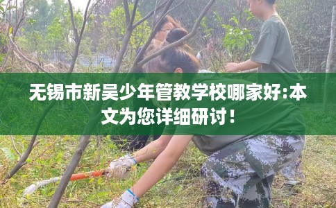 无锡市新吴少年管教学校哪家好:本文为您详细研讨! 无锡市新吴少年管教学校哪家好:本文为您详细研讨!