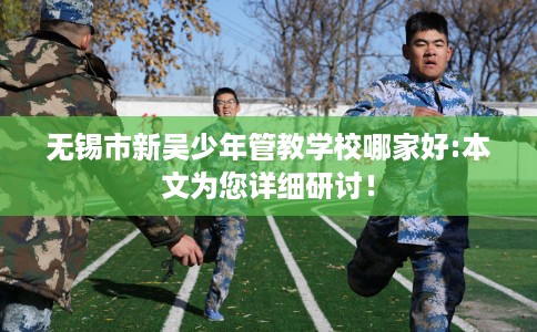 无锡市新吴少年管教学校哪家好:本文为您详细研讨! 无锡市新吴少年管教学校哪家好:本文为您详细研讨!