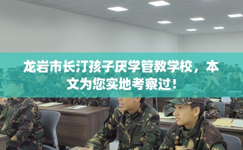 龙岩市长汀孩子厌学管教学校，本文为您实地考察过！