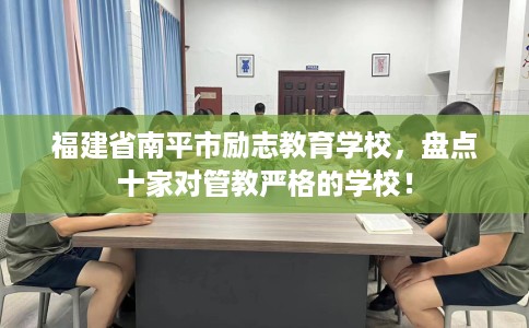 福建省南平市励志教育学校，盘点十家对管教严格的学校！