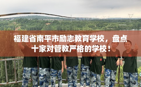 福建省南平市励志教育学校，盘点十家对管教严格的学校！