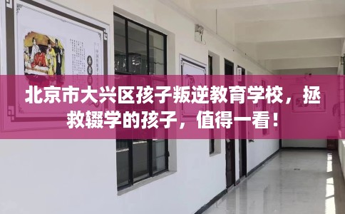 北京市大兴区孩子叛逆教育学校，拯救辍学的孩子，值得一看！