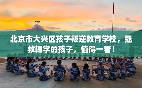 北京市大兴区孩子叛逆教育学校，拯救辍学的孩子，值得一看！