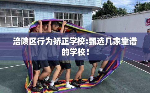 涪陵区行为矫正学校:甄选几家靠谱的学校！