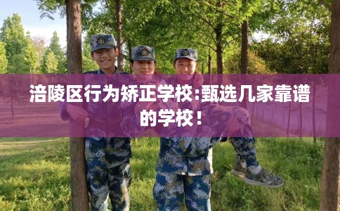 涪陵区行为矫正学校:甄选几家靠谱的学校！