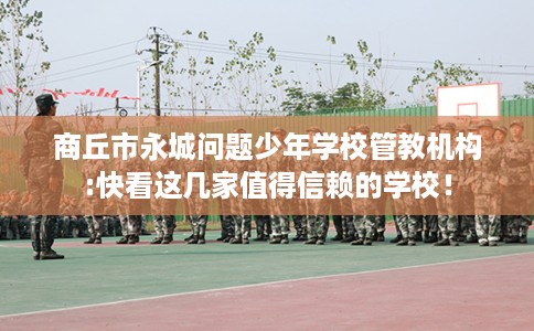 商丘市永城问题少年学校管教机构:快看这几家值得信赖的学校！