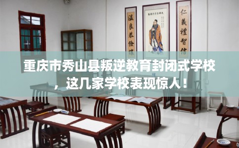重庆市秀山县叛逆教育封闭式学校，这几家学校表现惊人！