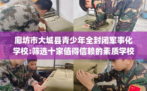 廊坊市大城县青少年全封闭军事化学校:筛选十家值得信赖的素质学校! 廊坊市大城县青少年全封闭军事化学校:筛选十家值得信赖的素质学校!