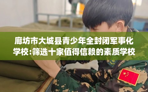 廊坊市大城县青少年全封闭军事化学校:筛选十家值得信赖的素质学校! 廊坊市大城县青少年全封闭军事化学校:筛选十家值得信赖的素质学校!