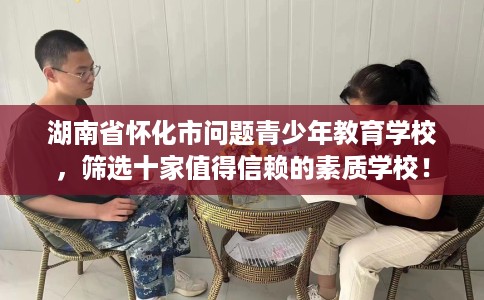 湖南省怀化市问题青少年教育学校，筛选十家值得信赖的素质学校！