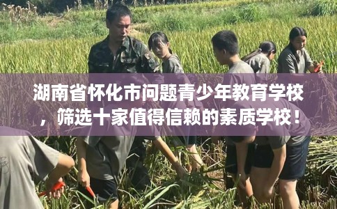 湖南省怀化市问题青少年教育学校，筛选十家值得信赖的素质学校！