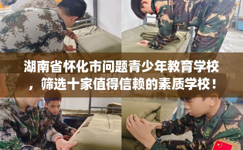 湖南省怀化市问题青少年教育学校，筛选十家值得信赖的素质学校！