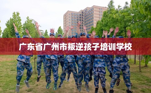 广东省广州市叛逆孩子培训学校