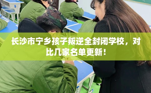 长沙市宁乡孩子叛逆全封闭学校,对比几家名单更新! 长沙市宁乡孩子叛逆全封闭学校,对比几家名单更新!