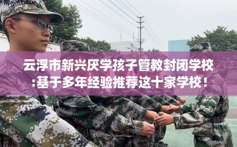 云浮市新兴厌学孩子管教封闭学校:基于多年经验推荐这十家学校! 云浮市新兴厌学孩子管教封闭学校:基于多年经验推荐这十家学校!