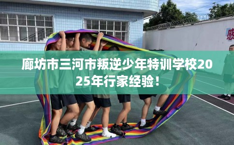 廊坊市三河市叛逆少年特训学校2025年行家经验！