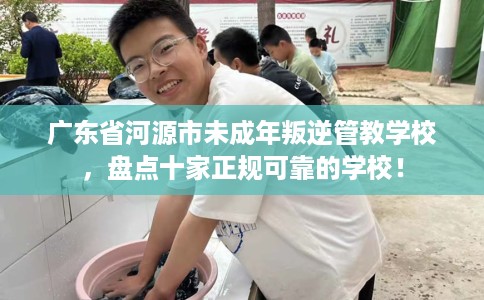 广东省河源市未成年叛逆管教学校,盘点十家正规可靠的学校! 广东省河源市未成年叛逆管教学校,盘点十家正规可靠的学校!
