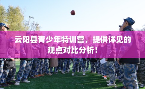 云阳县青少年特训营，提供详见的观点对比分析！