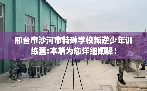 邢台市沙河市特殊学校叛逆少年训练营:本篇为您详细阐释! 邢台市沙河市特殊学校叛逆少年训练营:本篇为您详细阐释!