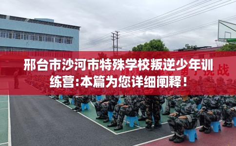 邢台市沙河市特殊学校叛逆少年训练营:本篇为您详细阐释! 邢台市沙河市特殊学校叛逆少年训练营:本篇为您详细阐释!