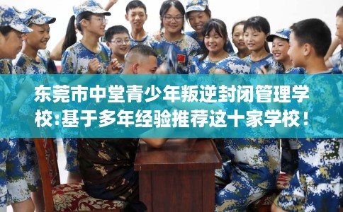 东莞市中堂青少年叛逆封闭管理学校:基于多年经验推荐这十家学校！