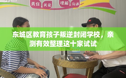 东城区教育孩子叛逆封闭学校，亲测有效整理这十家试试