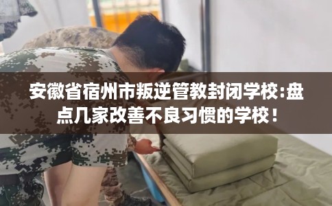 安徽省宿州市叛逆管教封闭学校:盘点几家改善不良习惯的学校! 安徽省宿州市叛逆管教封闭学校:盘点几家改善不良习惯的学校!