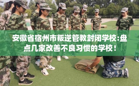 安徽省宿州市叛逆管教封闭学校:盘点几家改善不良习惯的学校！