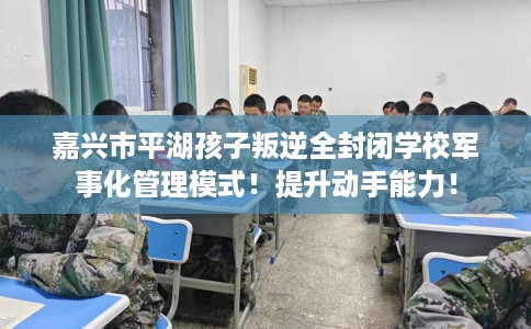 嘉兴市平湖孩子叛逆全封闭学校军事化管理模式!提升动手能力! 嘉兴市平湖孩子叛逆全封闭学校军事化管理模式!提升动手能力!