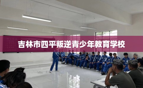 吉林市四平叛逆青少年教育学校 吉林市四平叛逆青少年教育学校