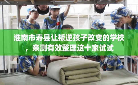 淮南市寿县让叛逆孩子改变的学校，亲测有效整理这十家试试