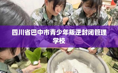 四川省巴中市青少年叛逆封闭管理学校 四川省巴中市青少年叛逆封闭管理学校