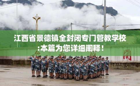 江西省景德镇全封闭专门管教学校:本篇为您详细阐释！