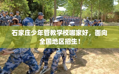 石家庄少年管教学校哪家好,面向全国地区招生! 石家庄少年管教学校哪家好,面向全国地区招生!