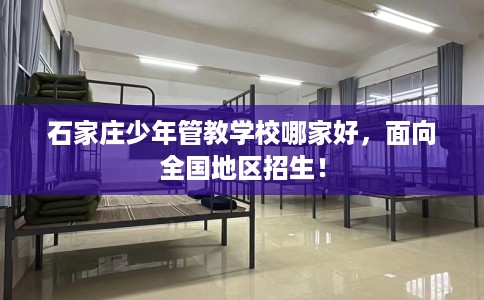 石家庄少年管教学校哪家好,面向全国地区招生! 石家庄少年管教学校哪家好,面向全国地区招生!