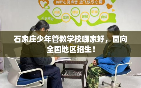 石家庄少年管教学校哪家好,面向全国地区招生! 石家庄少年管教学校哪家好,面向全国地区招生!
