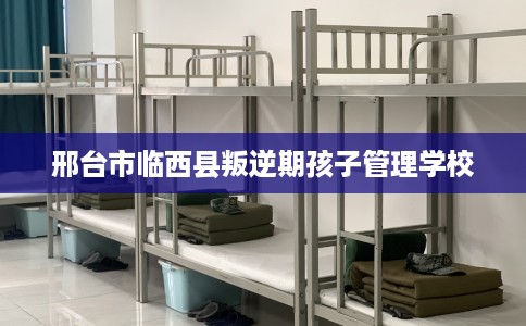 邢台市临西县叛逆期孩子管理学校 邢台市临西县叛逆期孩子管理学校