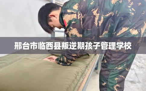 邢台市临西县叛逆期孩子管理学校