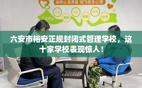 六安市裕安正规封闭式管理学校,这十家学校表现惊人! 六安市裕安正规封闭式管理学校,这十家学校表现惊人!
