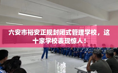 六安市裕安正规封闭式管理学校,这十家学校表现惊人! 六安市裕安正规封闭式管理学校,这十家学校表现惊人!