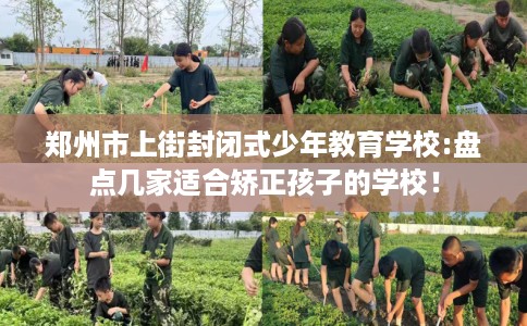 郑州市上街封闭式少年教育学校:盘点几家适合矫正孩子的学校！