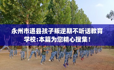 永州市道县孩子叛逆期不听话教育学校:本篇为您精心搜集！