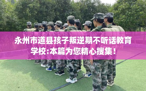 永州市道县孩子叛逆期不听话教育学校:本篇为您精心搜集！