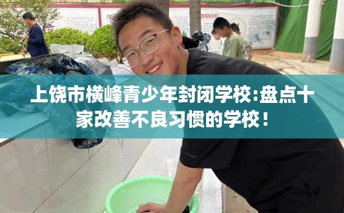 上饶市横峰青少年封闭学校:盘点十家改善不良习惯的学校！