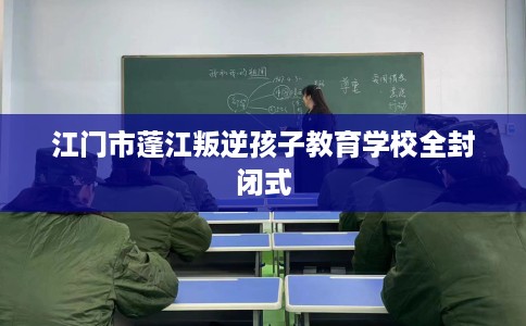 江门市蓬江叛逆孩子教育学校全封闭式 江门市蓬江叛逆孩子教育学校全封闭式