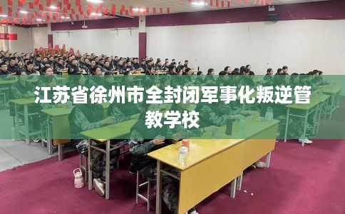 江苏省徐州市全封闭军事化叛逆管教学校