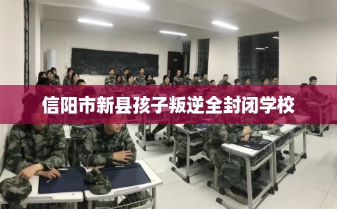 信阳市新县孩子叛逆全封闭学校